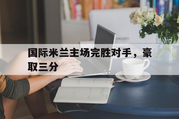 国际米兰主场完胜对手，豪取三分